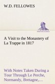 A Visit to the Monastery of La Trappe in 1817 With Notes Taken During a Tour Through Le Perche, Normandy, Bretagne, Poitou, Anjou, Le Bocage, Touraine, Orleanois, and the Environs of Paris. Illustrated with Numerous Coloured Engravings, from Drawings Made on the Spot