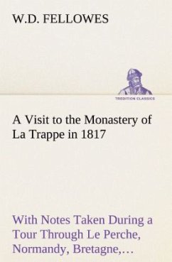 A Visit to the Monastery of La Trappe in 1817 With Notes Taken During a Tour Through Le Perche, Normandy, Bretagne, Poitou, Anjou, Le Bocage, Touraine, Orleanois, and the Environs of Paris. Illustrated with Numerous Coloured Engravings, from Drawings Made on the Spot - Fellowes, W. D.