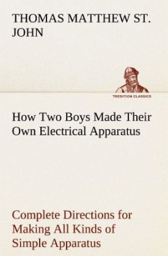 How Two Boys Made Their Own Electrical Apparatus Containing Complete Directions for Making All Kinds of Simple Apparatus for the Study of Elementary Electricity - St. John, Thomas Matthew