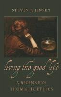 Living the Good Life A Beginner's Thomistic Ethics - Jensen, Steven J