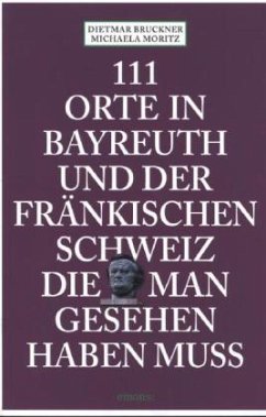 111 Orte in Bayreuth und der Fränkischen Schweiz, die man gesehen haben muss - Moritz, Michaela;Bruckner, Dietmar