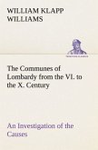 The Communes of Lombardy from the VI. to the X. Century An Investigation of the Causes Which Led to the Development Of Municipal Unity Among the Lombard Communes.