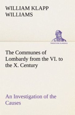 The Communes of Lombardy from the VI. to the X. Century An Investigation of the Causes Which Led to the Development Of Municipal Unity Among the Lombard Communes. - Williams, William Klapp