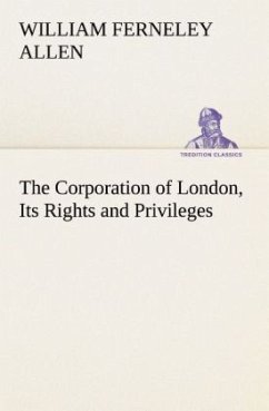 The Corporation of London, Its Rights and Privileges - Allen, William F.