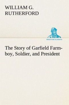 The Story of Garfield Farm-boy, Soldier, and President - Rutherford, William G.