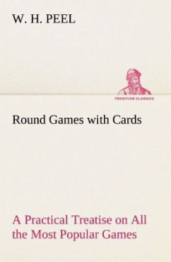 Round Games with Cards A Practical Treatise on All the Most Popular Games, with Their Different Variations, and Hints for Their Practice - Peel, W. H.