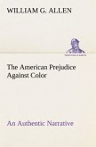 The American Prejudice Against Color An Authentic Narrative, Showing How Easily The Nation Got Into An Uproar.