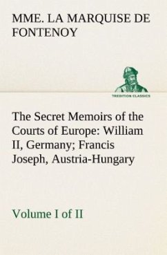 The Secret Memoirs of the Courts of Europe: William II, Germany; Francis Joseph, Austria-Hungary, Volume I. (of 2) - Fontenoy, Mme. la Marquise de