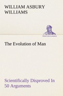 The Evolution of Man Scientifically Disproved In 50 Arguments - Williams, William A.