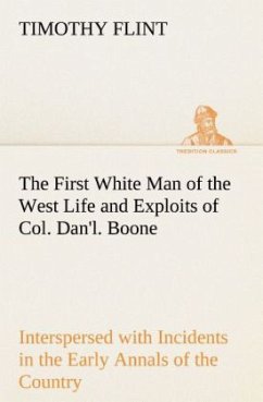 The First White Man of the West Life and Exploits of Col. Dan'l. Boone, the First Settler of Kentucky; Interspersed with Incidents in the Early Annals of the Country. - Flint, Timothy