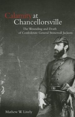 Calamity at Chancellorsville: The Wounding and Death of Confederate General Stonewall Jackson - Lively, Mathew W.