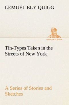 Tin-Types Taken in the Streets of New York A Series of Stories and Sketches Portraying Many Singular Phases of Metropolitan Life - Quigg, Lemuel Ely