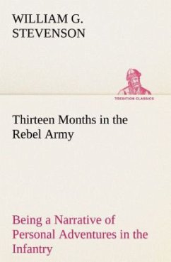 Thirteen Months in the Rebel Army Being a Narrative of Personal Adventures in the Infantry, Ordnance, Cavalry, Courier, and Hospital Services; With an Exhibition of the Power, Purposes, Earnestness, Military Despotism, and Demoralization of the South - Stevenson, William G.