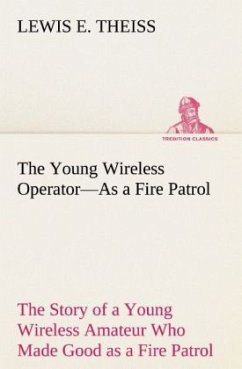 The Young Wireless Operator¿As a Fire Patrol The Story of a Young Wireless Amateur Who Made Good as a Fire Patrol - Theiss, Lewis E.