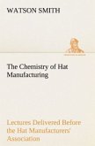 The Chemistry of Hat Manufacturing Lectures Delivered Before the Hat Manufacturers' Association