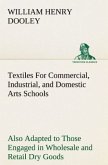 Textiles For Commercial, Industrial, and Domestic Arts Schools; Also Adapted to Those Engaged in Wholesale and Retail Dry Goods, Wool, Cotton, and Dressmaker's Trades