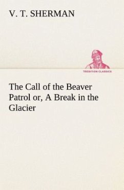 The Call of the Beaver Patrol or, A Break in the Glacier - Sherman, V. T.