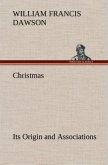 Christmas: Its Origin and Associations Together with Its Historical Events and Festive Celebrations During Nineteen Centuries