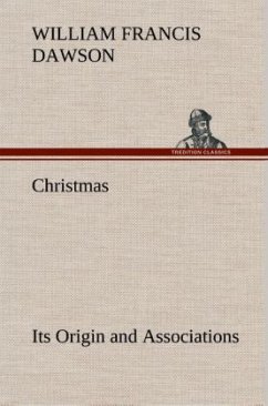 Christmas: Its Origin and Associations Together with Its Historical Events and Festive Celebrations During Nineteen Centuries - Dawson, William Francis