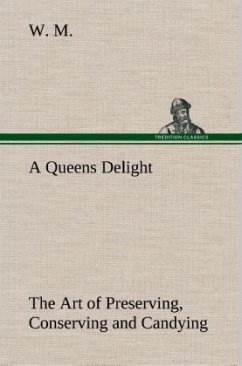 A Queens Delight The Art of Preserving, Conserving and Candying. As also, A right Knowledge of making Perfumes, and Distilling the most Excellent Waters. - M., W.