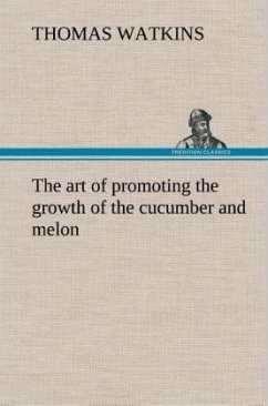 The art of promoting the growth of the cucumber and melon in a series of directions for the best means to be adopted in bringing them to a complete state of perfection - Watkins, Thomas