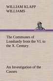 The Communes of Lombardy from the VI. to the X. Century An Investigation of the Causes Which Led to the Development Of Municipal Unity Among the Lombard Communes.