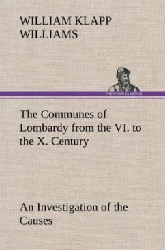 The Communes of Lombardy from the VI. to the X. Century An Investigation of the Causes Which Led to the Development Of Municipal Unity Among the Lombard Communes. - Williams, William Klapp