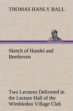 Sketch of Handel and Beethoven Two Lectures, Delivered in the Lecture Hall of the Wimbledon Village Club, on Monday Evening, Dec. 14, 1863; and Monday Evening, Jan. 11, 1864 - Ball, Thomas Hanly