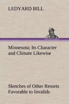 Minnesota; Its Character and Climate Likewise Sketches of Other Resorts Favorable to Invalids; Together With Copious Notes on Health; Also Hints to Tourists and Emigrants. - Bill, Ledyard