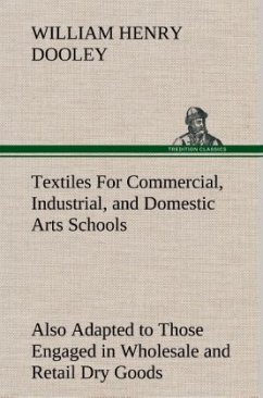 Textiles For Commercial, Industrial, and Domestic Arts Schools; Also Adapted to Those Engaged in Wholesale and Retail Dry Goods, Wool, Cotton, and Dressmaker's Trades - Dooley, William Henry