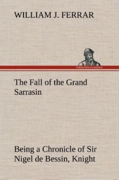 The Fall of the Grand Sarrasin Being a Chronicle of Sir Nigel de Bessin, Knight, of Things that Happed in Guernsey Island, in the Norman Seas, in and about the Year One Thousand and Fifty-Seven - Ferrar, William J.