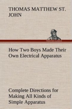 How Two Boys Made Their Own Electrical Apparatus Containing Complete Directions for Making All Kinds of Simple Apparatus for the Study of Elementary Electricity - St. John, Thomas Matthew