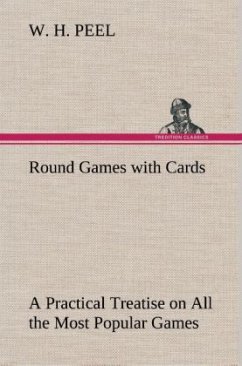 Round Games with Cards A Practical Treatise on All the Most Popular Games, with Their Different Variations, and Hints for Their Practice - Peel, W. H.