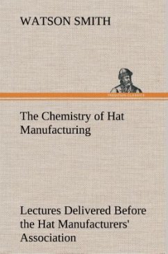 The Chemistry of Hat Manufacturing Lectures Delivered Before the Hat Manufacturers' Association - Smith, Watson