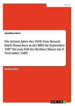 Die letzten Jahre der DDR: Vom Besuch Erich Honeckers in der BRD im September 1987 bis zum Fall der Berliner Mauer am 9. November 1989 - Kern, Jonathan