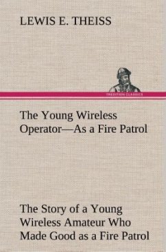 The Young Wireless Operator¿As a Fire Patrol The Story of a Young Wireless Amateur Who Made Good as a Fire Patrol - Theiss, Lewis E.