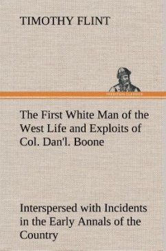 The First White Man of the West Life and Exploits of Col. Dan'l. Boone, the First Settler of Kentucky; Interspersed with Incidents in the Early Annals of the Country. - Flint, Timothy