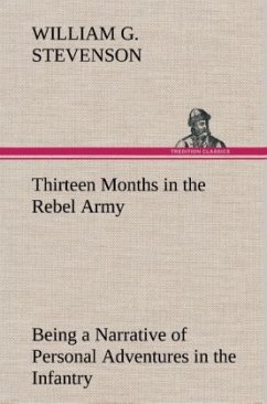 Thirteen Months in the Rebel Army Being a Narrative of Personal Adventures in the Infantry, Ordnance, Cavalry, Courier, and Hospital Services; With an Exhibition of the Power, Purposes, Earnestness, Military Despotism, and Demoralization of the South - Stevenson, William G.