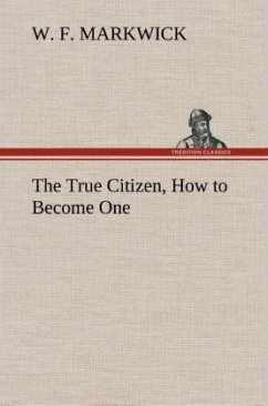 The True Citizen, How to Become One - Markwick, W. F.