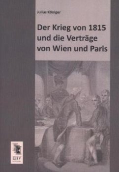 Der Krieg von 1815 und die Verträge von Wien und Paris - Königer, Julius