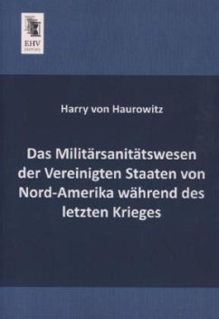 Das Militärsanitätswesen der Vereinigten Staaten von Nord-Amerika während des letzten Krieges - Haurowitz, Harry von