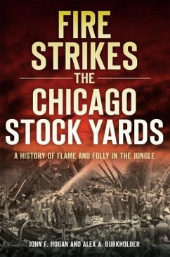Fire Strikes the Chicago Stock Yards: A History of Flame and Folly in the Jungle - Hogan, John F.; Burkholder, Alex A.