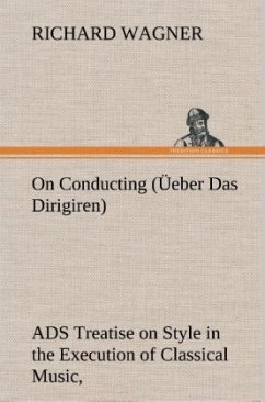 On Conducting (Üeber Das Dirigiren) : a Treatise on Style in the Execution of Classical Music, - Wagner, Richard