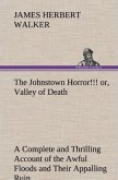 The Johnstown Horror!!! or, Valley of Death, being A Complete and Thrilling Account of the Awful Floods and Their Appalling Ruin