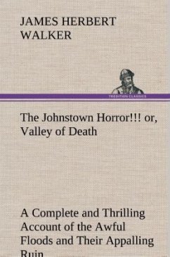 The Johnstown Horror!!! or, Valley of Death, being A Complete and Thrilling Account of the Awful Floods and Their Appalling Ruin - Walker, James Herbert