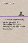 The Annals of the Parish; or, the chronicle of Dalmailing during the ministry of the Rev. Micah Balwhidder