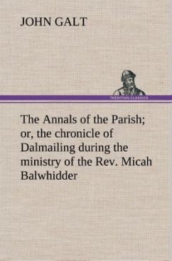 The Annals of the Parish; or, the chronicle of Dalmailing during the ministry of the Rev. Micah Balwhidder - Galt, John