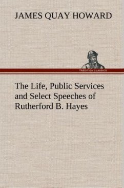 The Life, Public Services and Select Speeches of Rutherford B. Hayes - Howard, James Quay