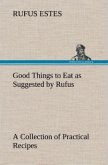 Good Things to Eat as Suggested by Rufus A Collection of Practical Recipes for Preparing Meats, Game, Fowl, Fish, Puddings, Pastries, Etc.