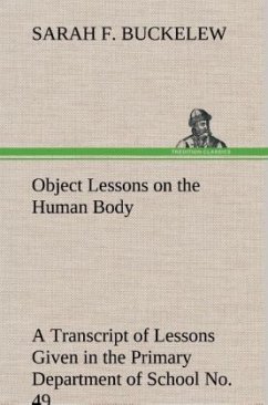 Object Lessons on the Human Body A Transcript of Lessons Given in the Primary Department of School No. 49, New York City - Buckelew, Sarah F.